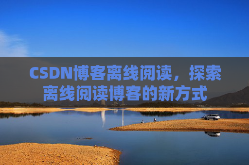 CSDN博客离线阅读，探索离线阅读博客的新方式
